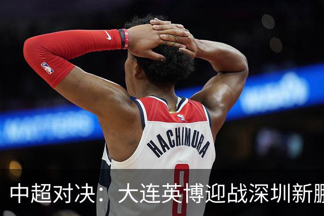 中超对决：大连英博迎战深圳新鹏城首发阵容揭晓