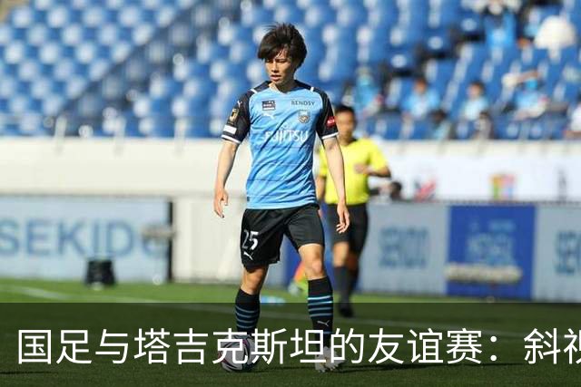 国足与塔吉克斯坦的友谊赛：斜视角引发的讨论