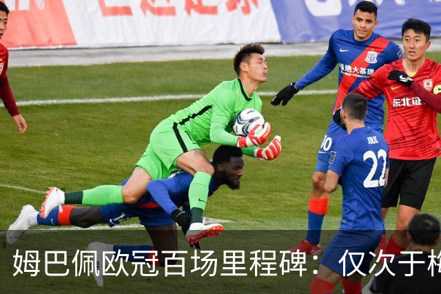 姆巴佩欧冠百场里程碑：仅次于梅西和莱万的进球数