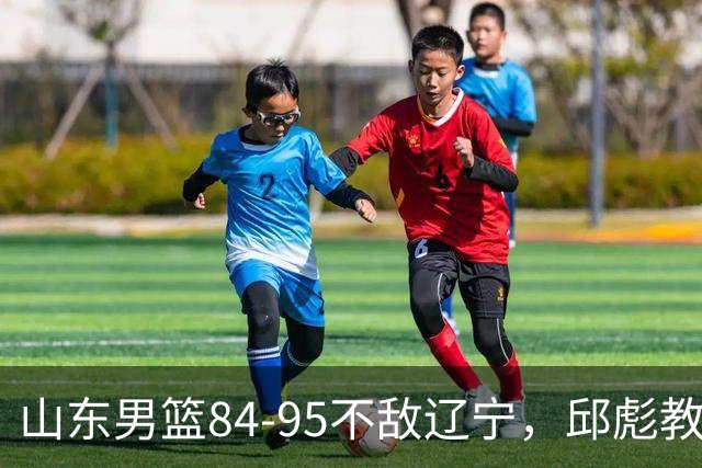 山东男篮84-95不敌辽宁，邱彪教练深刻反思显真知